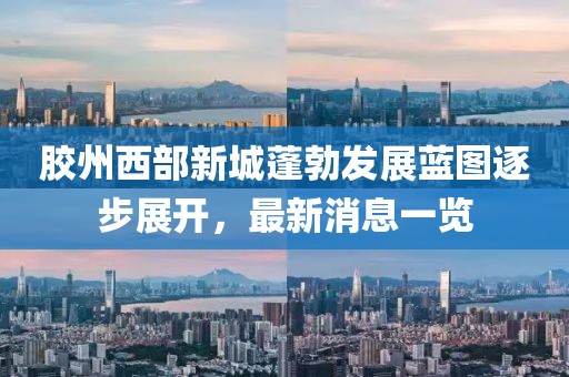 膠州西部新城蓬勃發(fā)展藍(lán)圖逐步展開(kāi)，最新消息一覽