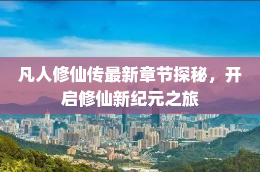 凡人修仙傳最新章節(jié)探秘，開啟修仙新紀(jì)元之旅