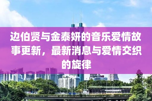 邊伯賢與金泰妍的音樂愛情故事更新，最新消息與愛情交織的旋律