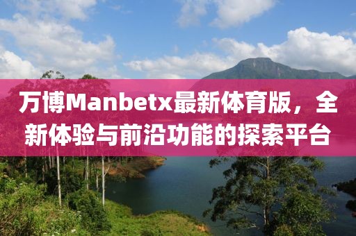 萬(wàn)博Manbetx最新體育版，全新體驗(yàn)與前沿功能的探索平臺(tái)