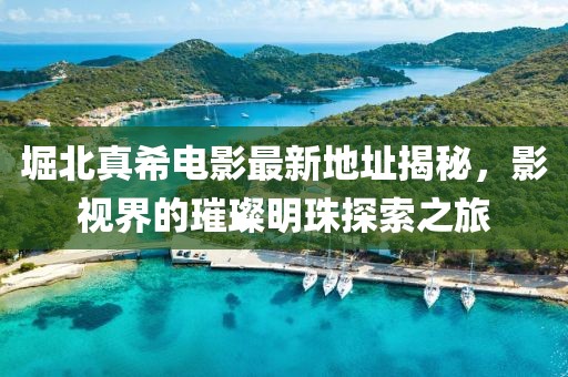 堀北真希電影最新地址揭秘，影視界的璀璨明珠探索之旅
