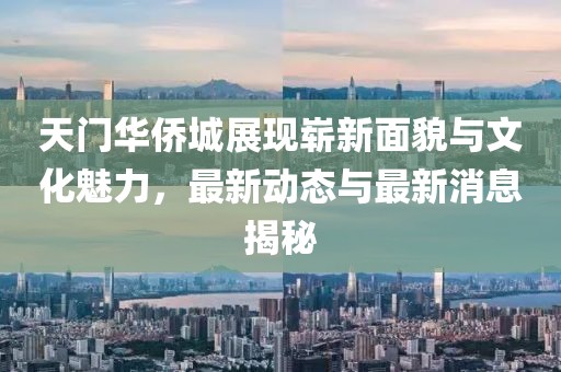 天門華僑城展現(xiàn)嶄新面貌與文化魅力，最新動態(tài)與最新消息揭秘
