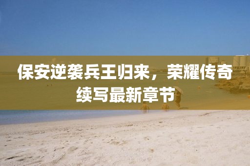 保安逆襲兵王歸來，榮耀傳奇續(xù)寫最新章節(jié)