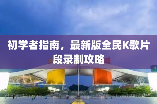 初學(xué)者指南，最新版全民K歌片段錄制攻略