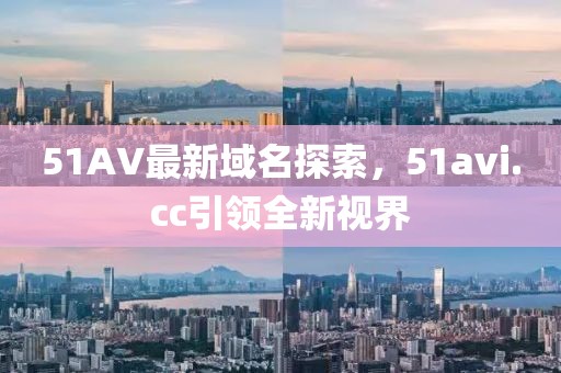 51AV最新域名探索，51avi.cc引領(lǐng)全新視界