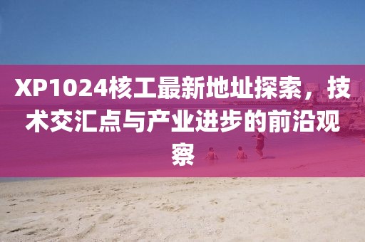 XP1024核工最新地址探索，技術(shù)交匯點(diǎn)與產(chǎn)業(yè)進(jìn)步的前沿觀察