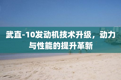 武直-10發(fā)動(dòng)機(jī)技術(shù)升級(jí)，動(dòng)力與性能的提升革新