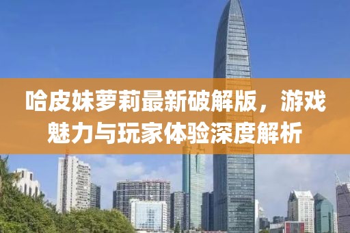 哈皮妹蘿莉最新破解版，游戲魅力與玩家體驗深度解析