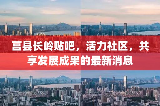 莒縣長(zhǎng)嶺貼吧，活力社區(qū)，共享發(fā)展成果的最新消息