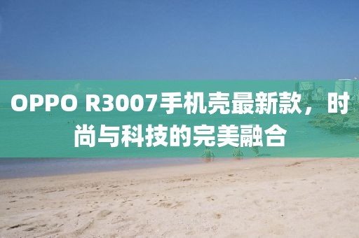 OPPO R3007手機殼最新款，時尚與科技的完美融合