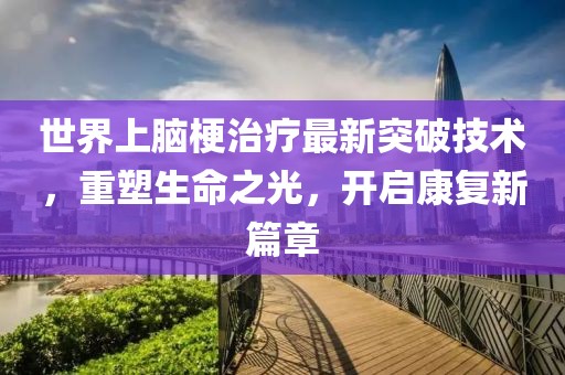 世界上腦梗治療最新突破技術(shù)，重塑生命之光，開(kāi)啟康復(fù)新篇章