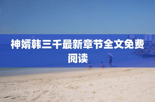 神婿韓三千最新章節(jié)全文免費(fèi)閱讀