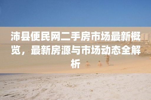 沛縣便民網(wǎng)二手房市場最新概覽，最新房源與市場動(dòng)態(tài)全解析