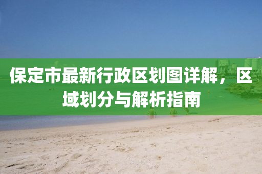 保定市最新行政區(qū)劃圖詳解，區(qū)域劃分與解析指南