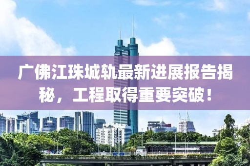 廣佛江珠城軌最新進(jìn)展報(bào)告揭秘，工程取得重要突破！