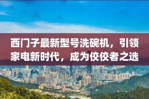 西門(mén)子最新型號(hào)洗碗機(jī)，引領(lǐng)家電新時(shí)代，成為佼佼者之選