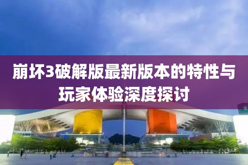 崩壞3破解版最新版本的特性與玩家體驗(yàn)深度探討