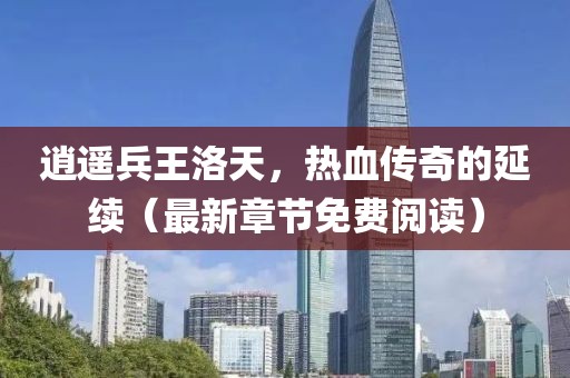 逍遙兵王洛天，熱血傳奇的延續(xù)（最新章節(jié)免費(fèi)閱讀）