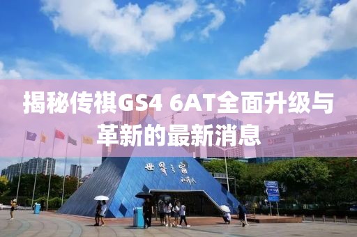 揭秘傳祺GS4 6AT全面升級與革新的最新消息