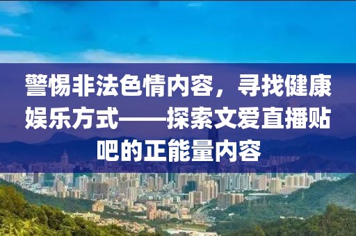 警惕非法色情內容，尋找健康娛樂方式——探索文愛直播貼吧的正能量內容
