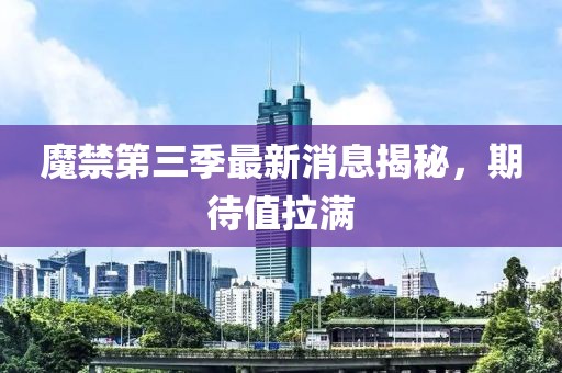 魔禁第三季最新消息揭秘，期待值拉滿