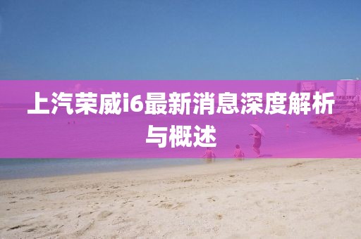 上汽榮威i6最新消息深度解析與概述