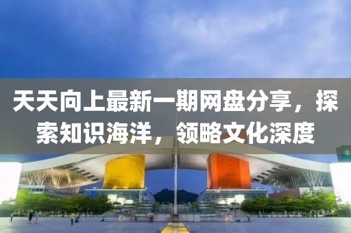 天天向上最新一期網(wǎng)盤分享，探索知識(shí)海洋，領(lǐng)略文化深度