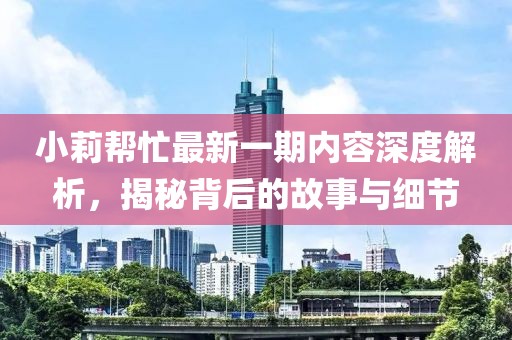 小莉幫忙最新一期內(nèi)容深度解析，揭秘背后的故事與細節(jié)