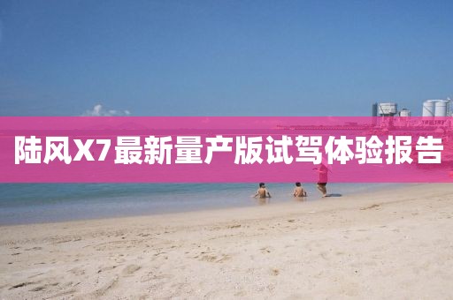陸風(fēng)X7最新量產(chǎn)版試駕體驗報告