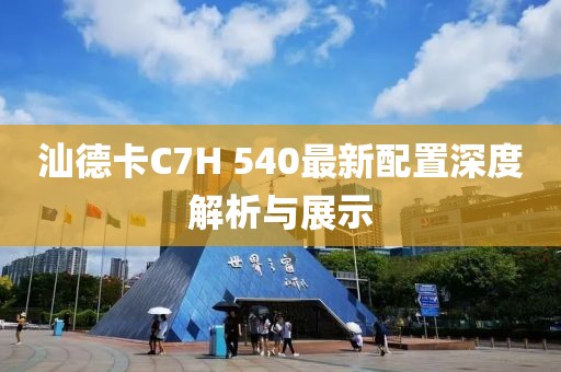 汕德卡C7H 540最新配置深度解析與展示