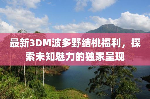 最新3DM波多野結(jié)桃福利，探索未知魅力的獨家呈現(xiàn)