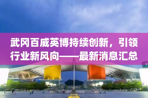 武岡百威英博持續(xù)創(chuàng)新，引領行業(yè)新風向——最新消息匯總