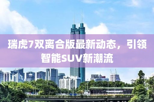 瑞虎7雙離合版最新動態(tài)，引領(lǐng)智能SUV新潮流