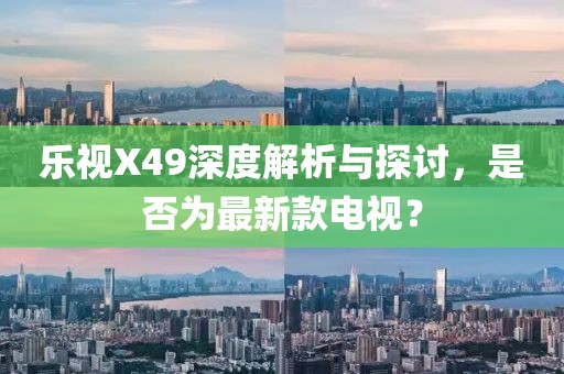 樂視X49深度解析與探討，是否為最新款電視？