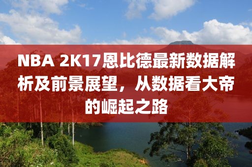 NBA 2K17恩比德最新數(shù)據(jù)解析及前景展望，從數(shù)據(jù)看大帝的崛起之路
