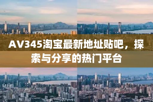 AV345淘寶最新地址貼吧，探索與分享的熱門平臺