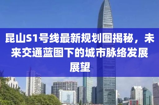昆山S1號(hào)線最新規(guī)劃圖揭秘，未來(lái)交通藍(lán)圖下的城市脈絡(luò)發(fā)展展望
