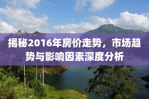 揭秘2016年房?jī)r(jià)走勢(shì)，市場(chǎng)趨勢(shì)與影響因素深度分析