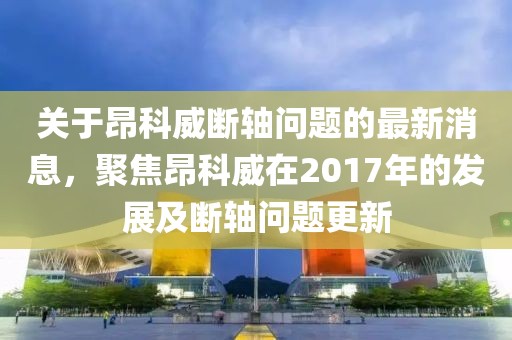 關(guān)于昂科威斷軸問題的最新消息，聚焦昂科威在2017年的發(fā)展及斷軸問題更新