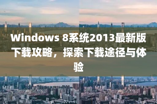 Windows 8系統(tǒng)2013最新版下載攻略，探索下載途徑與體驗(yàn)