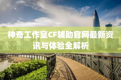 神奇工作室CF輔助官網(wǎng)最新資訊與體驗(yàn)全解析