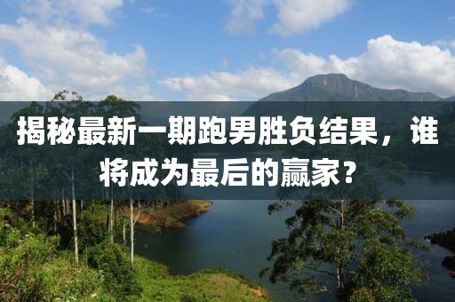 揭秘最新一期跑男勝負(fù)結(jié)果，誰(shuí)將成為最后的贏家？