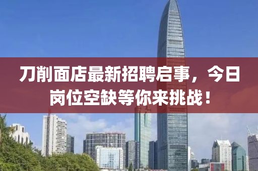 刀削面店最新招聘啟事，今日崗位空缺等你來挑戰(zhàn)！