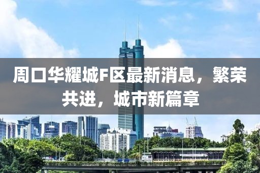 周口華耀城F區(qū)最新消息，繁榮共進(jìn)，城市新篇章