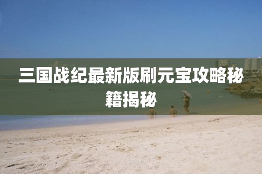 三國(guó)戰(zhàn)紀(jì)最新版刷元寶攻略秘籍揭秘