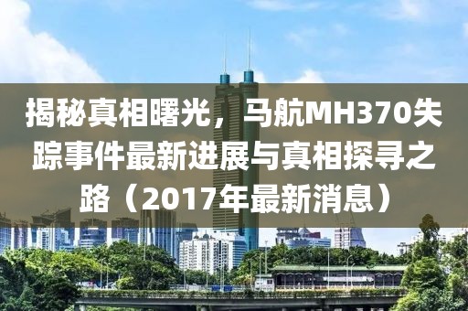 揭秘真相曙光，馬航MH370失蹤事件最新進展與真相探尋之路（2017年最新消息）