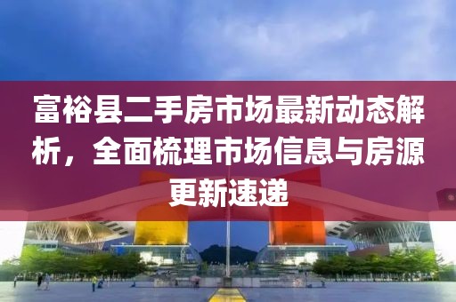 富?？h二手房市場最新動態(tài)解析，全面梳理市場信息與房源更新速遞