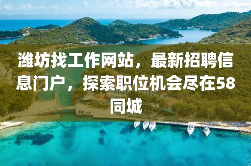 濰坊找工作網(wǎng)站，最新招聘信息門戶，探索職位機會盡在58同城
