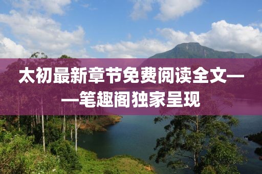 太初最新章節(jié)免費(fèi)閱讀全文——筆趣閣獨(dú)家呈現(xiàn)