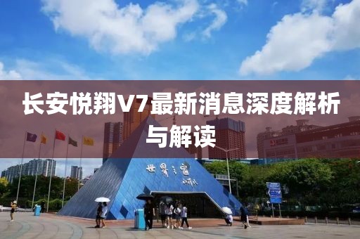 長安悅翔V7最新消息深度解析與解讀